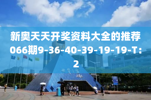新(xin)奧(ao)天(tian)天(tian)開(kai)獎資(zi)料(liao)大全(quan)的(de)推(tui)薦066期(qi)9-36-40-39-19-19-T：2