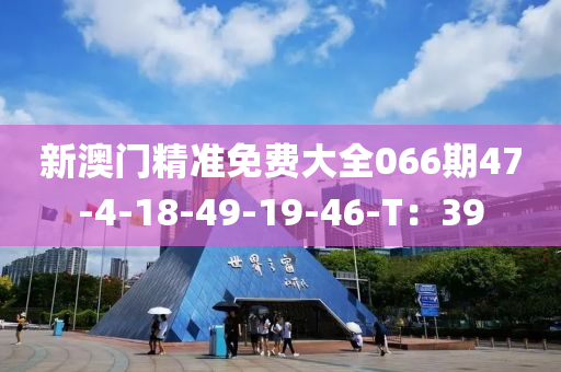 新澳(ao)門精(jing)準免費(fei)大全066期47-4-18-49-19-46-T：39
