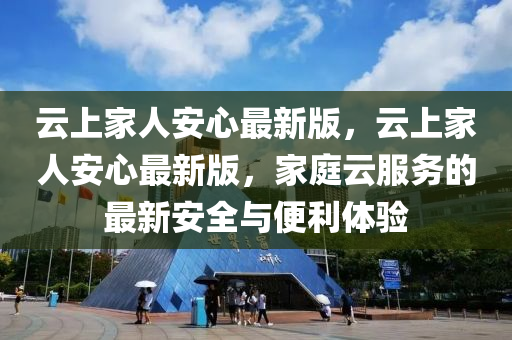 雲上傢人安心最新版(ban)，雲上(shang)傢(jia)人安心最新版，傢庭雲(yun)服務(wu)的最(zui)新安(an)全與便(bian)利(li)體驗