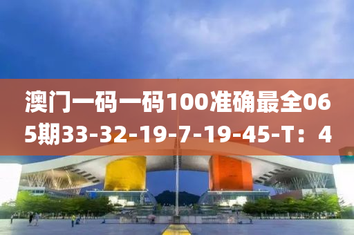澳(ao)門一碼一(yi)碼100準確(que)最全065期(qi)33-32-19-7-19-45-T：4