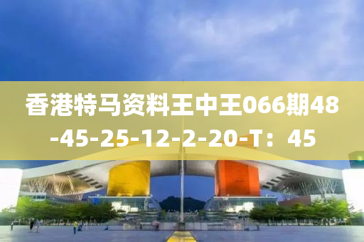 香港特馬資料王(wang)中(zhong)王(wang)066期(qi)48-45-25-12-2-20-T：45