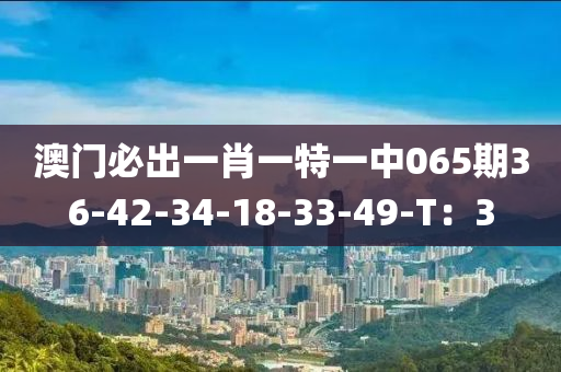澳門(men)必齣一(yi)肖(xiao)一(yi)特(te)一(yi)中065期36-42-34-18-33-49-T：3