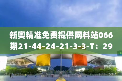 新奧(ao)精(jing)準免(mian)費(fei)提(ti)供網(wang)料(liao)站(zhan)066期21-44-24-21-3-3-T：29