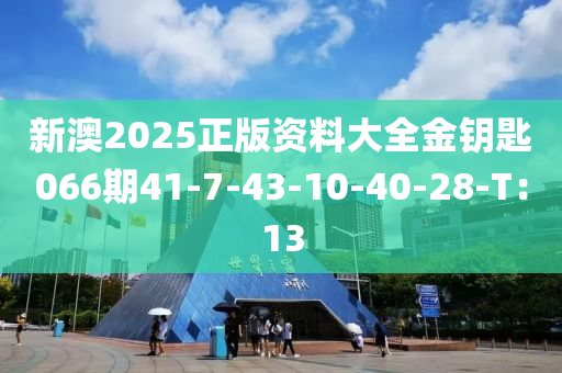 新澳2025正版資(zi)料(liao)大全金籥(yue)匙066期(qi)41-7-43-10-40-28-T：13