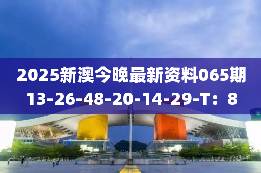 2025新(xin)澳今晚最(zui)新資(zi)料(liao)065期13-26-48-20-14-29-T：8