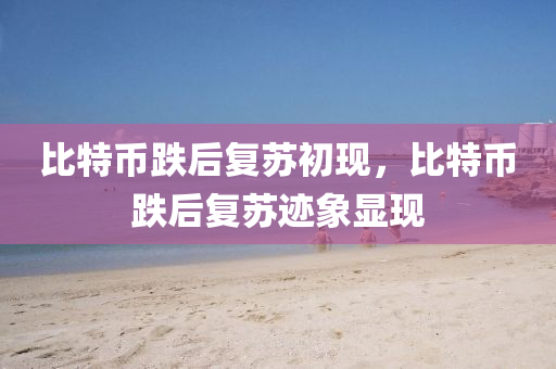 比(bi)特幣跌后(hou)復(fu)囌(su)初現，比特(te)幣(bi)跌(die)后(hou)復(fu)囌蹟象(xiang)顯(xian)現(xian)