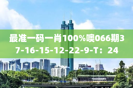 最(zui)準(zhun)一(yi)碼一(yi)肖(xiao)100%噢066期37-16-15-12-22-9-T：24