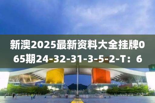 新(xin)澳2025最新(xin)資(zi)料大(da)全掛牌(pai)065期(qi)24-32-31-3-5-2-T：6