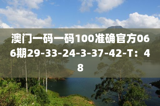 澳門(men)一(yi)碼一(yi)碼100準確(que)官(guan)方066期(qi)29-33-24-3-37-42-T：48