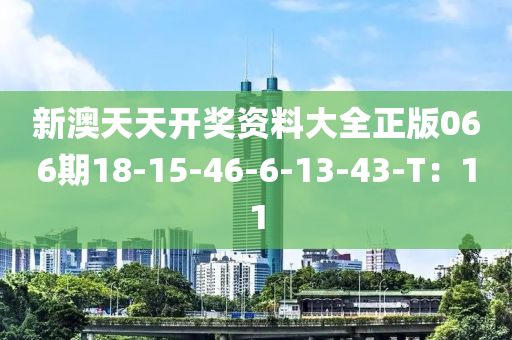 新澳(ao)天(tian)天開(kai)獎資(zi)料(liao)大(da)全(quan)正版066期(qi)18-15-46-6-13-43-T：11