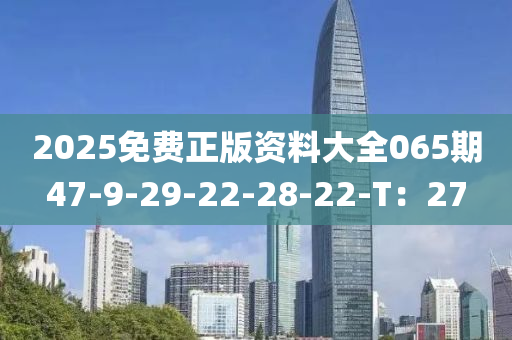 2025免費(fei)正(zheng)版資(zi)料(liao)大全(quan)065期(qi)47-9-29-22-28-22-T：27
