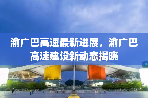 渝(yu)廣(guang)巴高速最新進(jin)展，渝廣(guang)巴(ba)高(gao)速(su)建設(she)新(xin)動(dong)態揭曉(xiao)