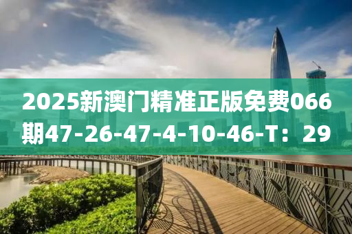 2025新澳(ao)門(men)精(jing)準(zhun)正(zheng)版(ban)免(mian)費(fei)066期(qi)47-26-47-4-10-46-T：29