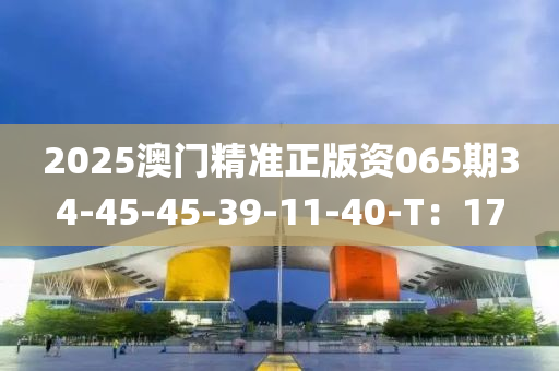 2025澳(ao)門(men)精準(zhun)正版(ban)資(zi)065期34-45-45-39-11-40-T：17