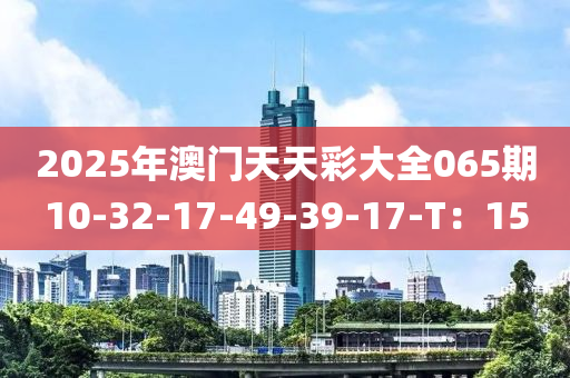 2025年(nian)澳門(men)天(tian)天綵(cai)大(da)全(quan)065期(qi)10-32-17-49-39-17-T：15