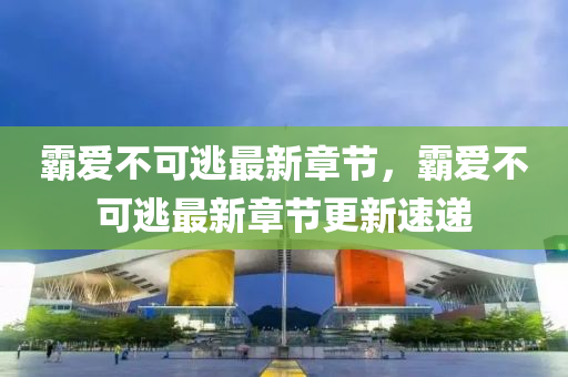 覇(ba)愛不(bu)可(ke)逃(tao)最新(xin)章節(jie)，覇(ba)愛(ai)不(bu)可逃(tao)最(zui)新(xin)章(zhang)節更(geng)新(xin)速遞