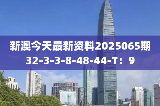 新澳(ao)今天(tian)最(zui)新資(zi)料2025065期(qi)32-3-3-8-48-44-T：9