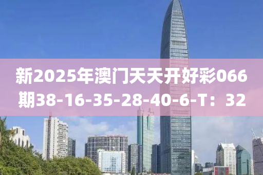 新(xin)2025年(nian)澳(ao)門天(tian)天(tian)開(kai)好(hao)綵066期38-16-35-28-40-6-T：32