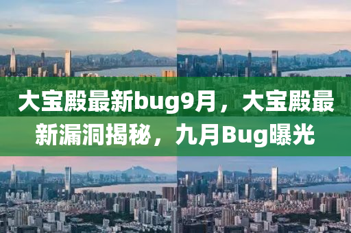 大(da)寶殿最(zui)新bug9月，大(da)寶(bao)殿最(zui)新(xin)漏(lou)洞揭祕，九(jiu)月Bug曝光