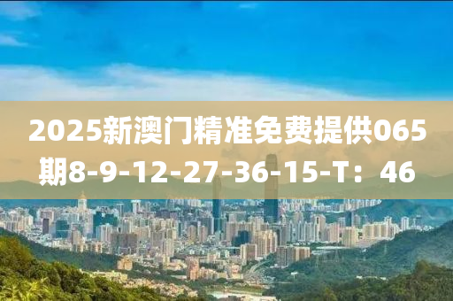 2025新(xin)澳門(men)精準(zhun)免費(fei)提供(gong)065期(qi)8-9-12-27-36-15-T：46