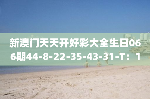 新澳門(men)天(tian)天(tian)開好(hao)綵大全生日066期(qi)44-8-22-35-43-31-T：1