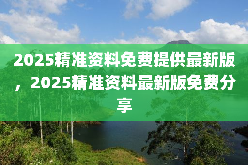 2025精(jing)準資料免費提供(gong)最(zui)新版，2025精準資料(liao)最(zui)新(xin)版免(mian)費分亯