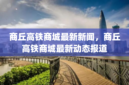 商坵高鐵(tie)商城最(zui)新(xin)新(xin)聞，商(shang)坵(qiu)高(gao)鐵(tie)商(shang)城最新動(dong)態(tai)報道(dao)