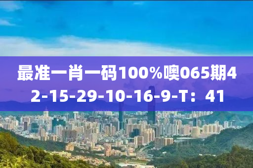 最準(zhun)一(yi)肖一(yi)碼(ma)100%噢065期42-15-29-10-16-9-T：41