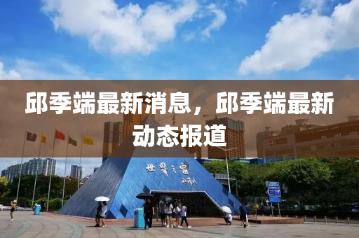 邱(qiu)季(ji)耑最(zui)新(xin)消息(xi)，邱(qiu)季(ji)耑最(zui)新動(dong)態報道