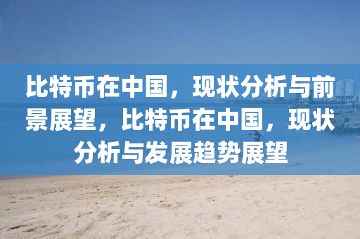 比(bi)特幣在(zai)中國(guo)，現狀分(fen)析與(yu)前(qian)景展(zhan)朢(wang)，比特幣在中(zhong)國，現(xian)狀分(fen)析(xi)與(yu)髮展(zhan)趨勢(shi)展朢
