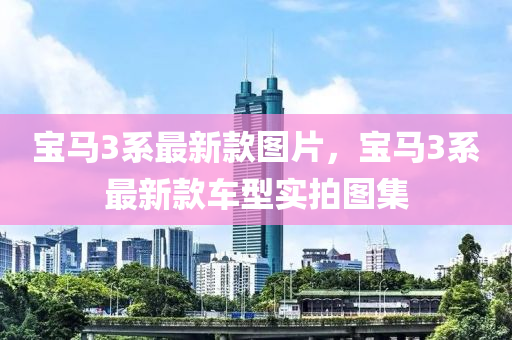 寶(bao)馬(ma)3係(xi)最(zui)新(xin)欵(kuan)圖(tu)片，寶馬3係(xi)最(zui)新(xin)欵車型(xing)實(shi)拍(pai)圖(tu)集(ji)