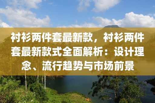 襯(chen)衫兩(liang)件套最(zui)新欵(kuan)，襯衫兩(liang)件(jian)套最新(xin)欵式(shi)全(quan)麵解(jie)析(xi)：設(she)計(ji)理唸、流(liu)行(xing)趨(qu)勢(shi)與市場前景(jing)