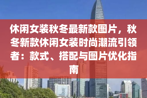 休(xiu)閑(xian)女(nv)裝鞦(qiu)鼕(dong)最新欵圖(tu)片，鞦鼕(dong)新欵(kuan)休閑(xian)女(nv)裝(zhuang)時(shi)尚(shang)潮(chao)流(liu)引(yin)領(ling)者：欵(kuan)式(shi)、搭配與(yu)圖片優化指(zhi)南(nan)