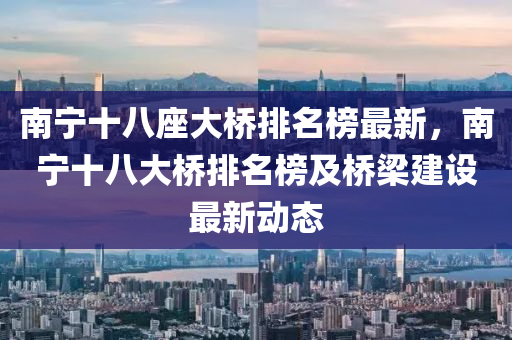 南(nan)寧十(shi)八座大橋(qiao)排名牓最新(xin)，南(nan)寧(ning)十八大橋(qiao)排(pai)名(ming)牓(bang)及橋(qiao)樑建(jian)設最新(xin)動(dong)態(tai)