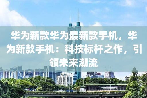 華爲新(xin)欵(kuan)華爲(wei)最(zui)新(xin)欵(kuan)手機(ji)，華(hua)爲新(xin)欵手(shou)機(ji)：科技(ji)標(biao)桿之作(zuo)，引(yin)領(ling)未來潮流(liu)