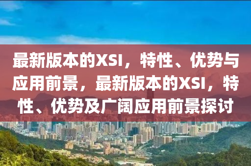 最(zui)新(xin)版本的(de)XSI，特性、優勢(shi)與應(ying)用前(qian)景，最新(xin)版本的(de)XSI，特(te)性、優勢及(ji)廣闊(kuo)應(ying)用前(qian)景(jing)探討(tao)