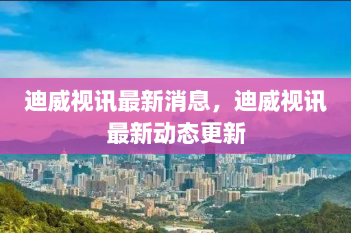 迪威(wei)視訊(xun)最新消息，迪(di)威(wei)視(shi)訊(xun)最(zui)新動態(tai)更(geng)新(xin)