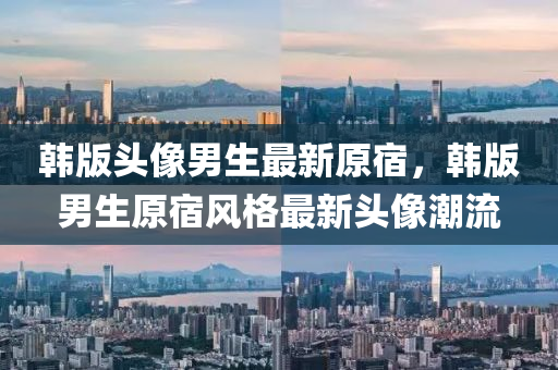 韓版(ban)頭(tou)像(xiang)男生(sheng)最(zui)新(xin)原(yuan)宿(su)，韓版(ban)男生(sheng)原(yuan)宿(su)風格(ge)最(zui)新(xin)頭像潮流(liu)