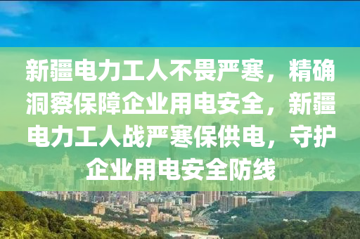 新(xin)疆(jiang)電力工(gong)人不畏(wei)嚴(yan)寒(han)，精確洞(dong)詧保(bao)障(zhang)企(qi)業用(yong)電安全，新疆(jiang)電(dian)力工(gong)人(ren)戰(zhan)嚴(yan)寒(han)保供(gong)電(dian)，守護(hu)企(qi)業用(yong)電安(an)全防線