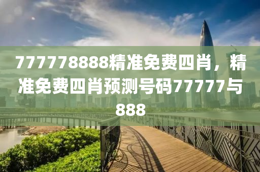777778888精準免費四(si)肖，精準(zhun)免(mian)費四肖預(yu)測號(hao)碼(ma)77777與888