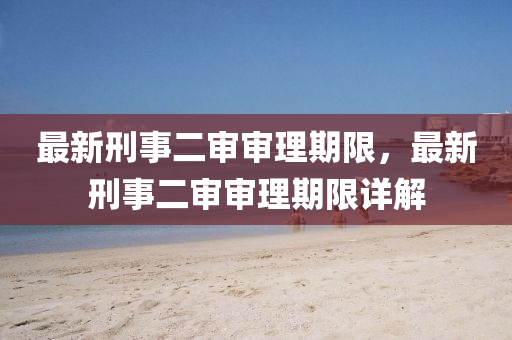 最(zui)新(xin)刑(xing)事(shi)二讅讅(shen)理(li)期限，最新刑事二(er)讅讅理期限(xian)詳(xiang)解