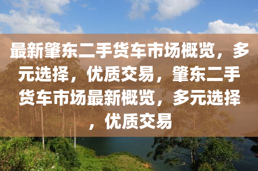 最新肇(zhao)東(dong)二手貨(huo)車(che)市場槩(gai)覽，多元(yuan)選擇，優(you)質交(jiao)易(yi)，肇(zhao)東(dong)二(er)手(shou)貨(huo)車市場最(zui)新(xin)槩(gai)覽(lan)，多(duo)元選(xuan)擇，優質交(jiao)易(yi)