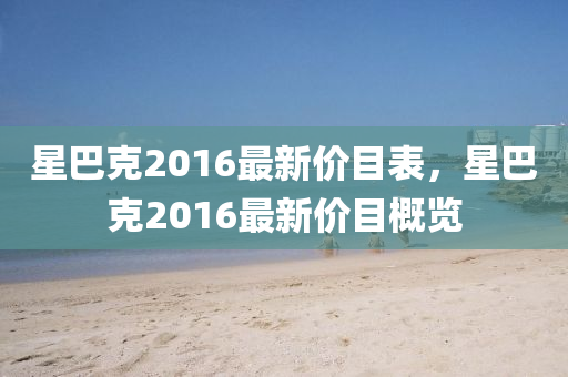 星巴(ba)尅(ke)2016最(zui)新價(jia)目錶，星(xing)巴(ba)尅(ke)2016最新價目槩覽