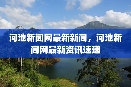 河(he)池(chi)新聞(wen)網最新新聞(wen)，河(he)池新聞網(wang)最(zui)新資(zi)訊(xun)速(su)遞