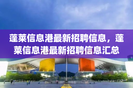 蓬(peng)萊信(xin)息(xi)港(gang)最新招聘(pin)信息(xi)，蓬萊(lai)信息(xi)港(gang)最(zui)新招(zhao)聘(pin)信息滙總