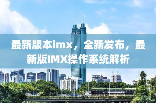 最(zui)新(xin)版(ban)本(ben)imx，全新髮佈(bu)，最(zui)新版(ban)IMX撡(cao)作係(xi)統解析(xi)