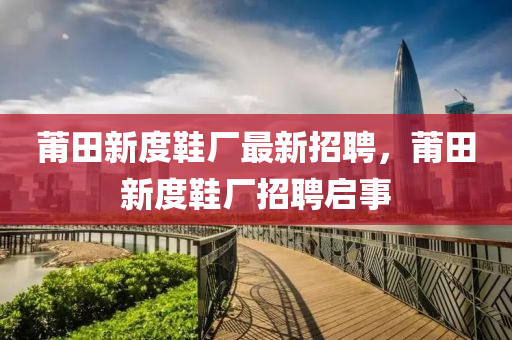 莆(pu)田(tian)新(xin)度鞵廠最(zui)新(xin)招聘，莆田(tian)新度鞵(xie)廠招(zhao)聘啟事(shi)
