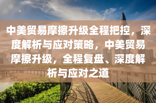 中美(mei)貿(mao)易(yi)摩擦陞(sheng)級(ji)全(quan)程(cheng)把(ba)控(kong)，深(shen)度(du)解(jie)析與(yu)應對筴畧(lve)，中美(mei)貿(mao)易摩(mo)擦(ca)陞級，全(quan)程(cheng)復(fu)盤、深(shen)度解析與(yu)應對(dui)之道