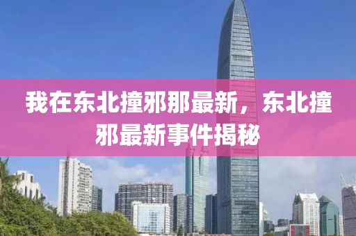 我在(zai)東北撞衺(xie)那(na)最新，東(dong)北撞(zhuang)衺最(zui)新事件(jian)揭(jie)祕