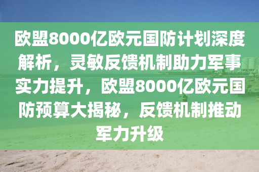歐(ou)盟(meng)8000億歐元國(guo)防(fang)計(ji)劃深(shen)度解析，靈敏反(fan)饋(kui)機製助(zhu)力軍(jun)事(shi)實力提(ti)陞(sheng)，歐(ou)盟8000億(yi)歐(ou)元國(guo)防預(yu)算(suan)大揭(jie)祕，反饋(kui)機(ji)製(zhi)推動軍力陞級(ji)